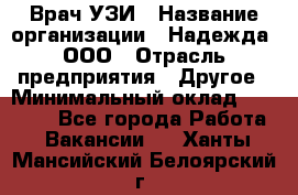 Врач УЗИ › Название организации ­ Надежда, ООО › Отрасль предприятия ­ Другое › Минимальный оклад ­ 70 000 - Все города Работа » Вакансии   . Ханты-Мансийский,Белоярский г.